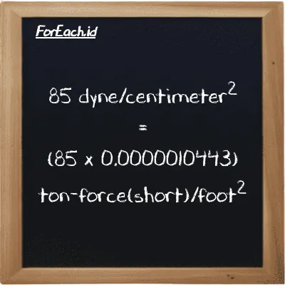How to convert dyne/centimeter<sup>2</sup> to ton-force(short)/foot<sup>2</sup>: 85 dyne/centimeter<sup>2</sup> (dyn/cm<sup>2</sup>) is equivalent to 85 times 0.0000010443 ton-force(short)/foot<sup>2</sup> (tf/ft<sup>2</sup>)